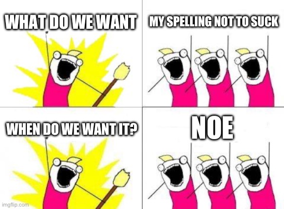 My spelIng sucks | WHAT DO WE WANT; MY SPELLING NOT TO SUCK; NOE; WHEN DO WE WANT IT? | image tagged in memes,what do we want | made w/ Imgflip meme maker