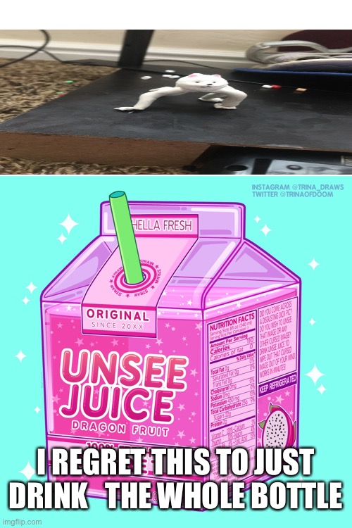 Unsee juice | I REGRET THIS TO JUST DRINK   THE WHOLE BOTTLE | image tagged in unsee juice | made w/ Imgflip meme maker