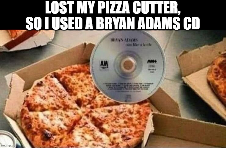 It Cuts Like a Knife | LOST MY PIZZA CUTTER, SO I USED A BRYAN ADAMS CD | image tagged in bryan adams | made w/ Imgflip meme maker