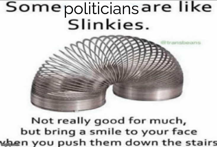 some politicians are like slinkies | politicians | image tagged in some _ are like slinkies,politicians suck,no bitches,brimmuthafukinstone | made w/ Imgflip meme maker