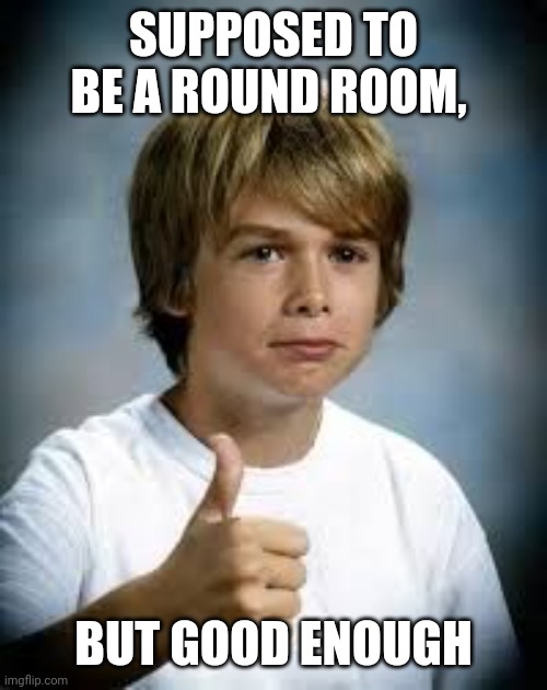 Good Enough For me | SUPPOSED TO BE A ROUND ROOM, BUT GOOD ENOUGH | image tagged in good enough for me | made w/ Imgflip meme maker