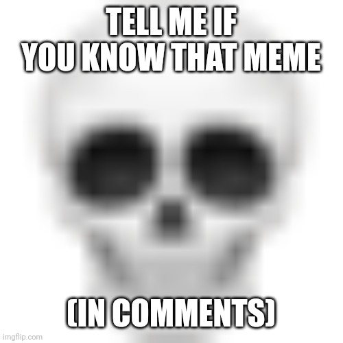:skull: | TELL ME IF YOU KNOW THAT MEME; (IN COMMENTS) | image tagged in - | made w/ Imgflip meme maker