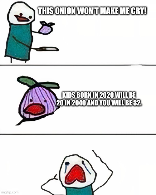 … I am just realized ppl know my age now. WHELP | THIS ONION WON’T MAKE ME CRY! KIDS BORN IN 2020 WILL BE 20 IN 2040 AND YOU WILL BE 32. | image tagged in this onion won't make me cry better quality | made w/ Imgflip meme maker