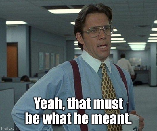 Yeah if you could  | Yeah, that must be what he meant. | image tagged in yeah if you could | made w/ Imgflip meme maker