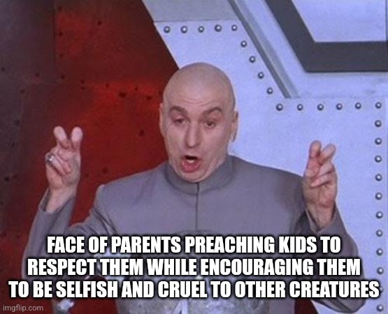 Dr Evil Laser | FACE OF PARENTS PREACHING KIDS TO RESPECT THEM WHILE ENCOURAGING THEM TO BE SELFISH AND CRUEL TO OTHER CREATURES | image tagged in memes,dr evil laser | made w/ Imgflip meme maker