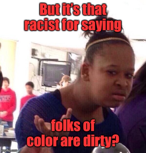 Black Girl Wat Meme | But it’s that racist for saying folks of color are dirty? | image tagged in memes,black girl wat | made w/ Imgflip meme maker
