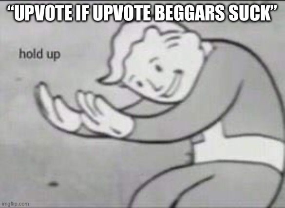 Fallout Hold Up | “UPVOTE IF UPVOTE BEGGARS SUCK” | image tagged in fallout hold up | made w/ Imgflip meme maker