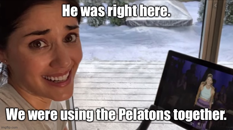 Pelaton Ad Meme | He was right here. We were using the Pelatons together. | image tagged in pelaton ad meme | made w/ Imgflip meme maker