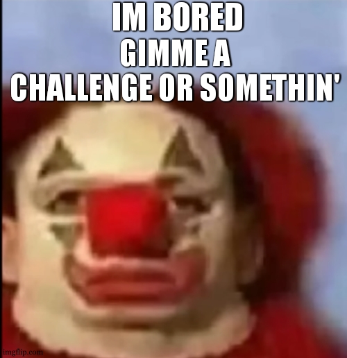 clown face. | IM BORED; GIMME A CHALLENGE OR SOMETHIN' | image tagged in clown face | made w/ Imgflip meme maker