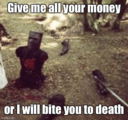 Limbless Black Knight (Monty Python) | Give me all your money or I will bite you to death | image tagged in limbless black knight monty python | made w/ Imgflip meme maker