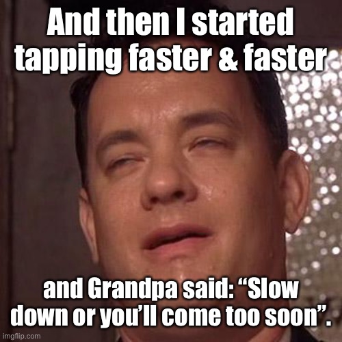 Tom Hanks Orgasm | And then I started tapping faster & faster and Grandpa said: “Slow down or you’ll come too soon”. | image tagged in tom hanks orgasm | made w/ Imgflip meme maker