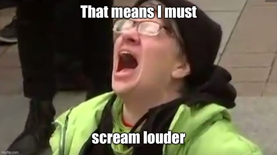 Screaming Liberal  | That means I must scream louder | image tagged in screaming liberal | made w/ Imgflip meme maker
