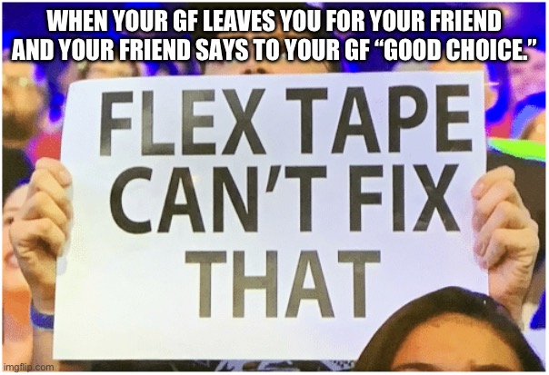Very hurtful :( | WHEN YOUR GF LEAVES YOU FOR YOUR FRIEND AND YOUR FRIEND SAYS TO YOUR GF “GOOD CHOICE.” | image tagged in flex tape can't fix that | made w/ Imgflip meme maker
