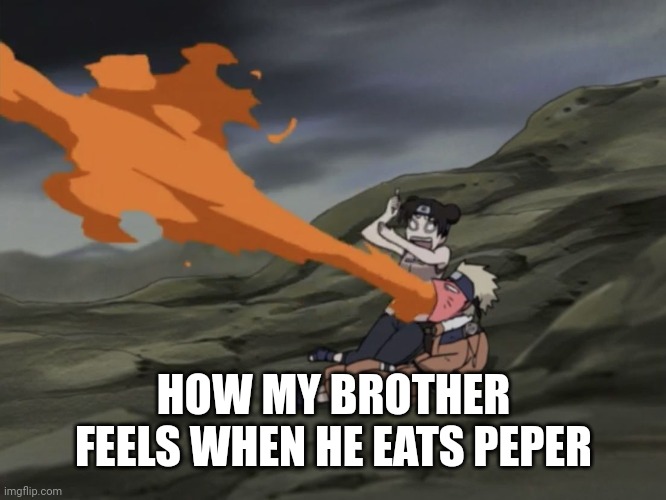 naruto | HOW MY BROTHER FEELS WHEN HE EATS PEPER | image tagged in naruto almost burns tenten | made w/ Imgflip meme maker