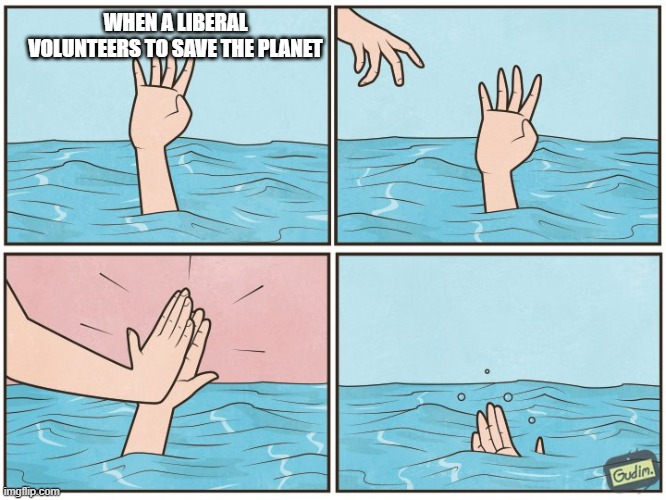 High five drown | WHEN A LIBERAL VOLUNTEERS TO SAVE THE PLANET | image tagged in high five drown | made w/ Imgflip meme maker