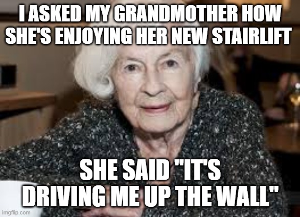 Grandmother | I ASKED MY GRANDMOTHER HOW SHE'S ENJOYING HER NEW STAIRLIFT; SHE SAID "IT'S DRIVING ME UP THE WALL" | image tagged in grandmother | made w/ Imgflip meme maker