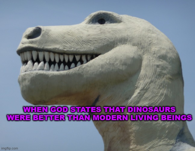 dinosaurs | WHEN GOD STATES THAT DINOSAURS WERE BETTER THAN MODERN LIVING BEINGS | image tagged in dinosaur | made w/ Imgflip meme maker