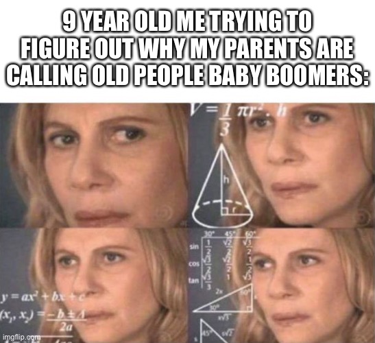 Anyone else? | 9 YEAR OLD ME TRYING TO FIGURE OUT WHY MY PARENTS ARE CALLING OLD PEOPLE BABY BOOMERS: | image tagged in julia roberts math | made w/ Imgflip meme maker