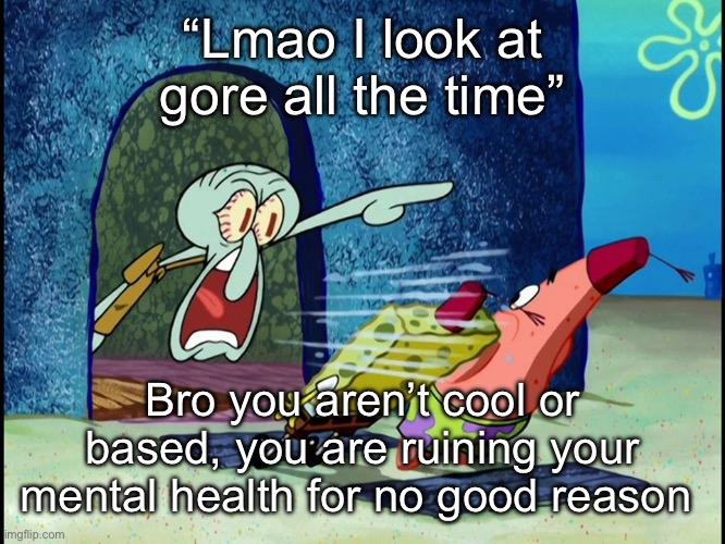 Squidward Screaming | “Lmao I look at gore all the time”; Bro you aren’t cool or based, you are ruining your mental health for no good reason | image tagged in squidward screaming | made w/ Imgflip meme maker