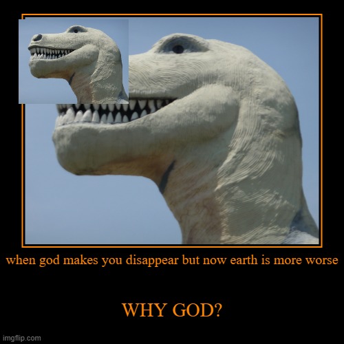 DINOSAURS | when god makes you disappear but now earth is more worse | WHY GOD? | image tagged in funny,demotivationals | made w/ Imgflip demotivational maker