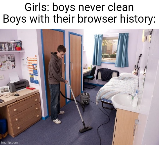 Meme #2,937 | Girls: boys never clean
Boys with their browser history: | image tagged in repost,memes,boys vs girls,clean,cleaning,browser history | made w/ Imgflip meme maker