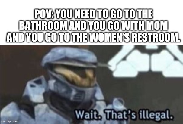 FR | POV: YOU NEED TO GO TO THE BATHROOM AND YOU GO WITH MOM AND YOU GO TO THE WOMEN’S RESTROOM. | image tagged in wait that's illegal | made w/ Imgflip meme maker
