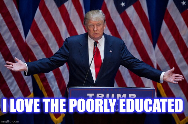Donald Trump | I LOVE THE POORLY EDUCATED | image tagged in donald trump | made w/ Imgflip meme maker