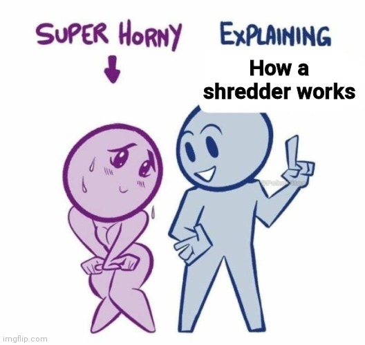 Shitpost moment :0 | How a shredder works | image tagged in super horny explaining | made w/ Imgflip meme maker