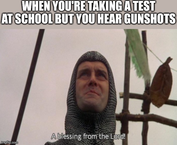 A blessing from the lord | WHEN YOU'RE TAKING A TEST AT SCHOOL BUT YOU HEAR GUNSHOTS | image tagged in a blessing from the lord | made w/ Imgflip meme maker