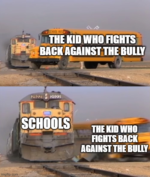 School meme | THE KID WHO FIGHTS BACK AGAINST THE BULLY; SCHOOLS; THE KID WHO FIGHTS BACK AGAINST THE BULLY | image tagged in a train hitting a school bus,school meme,dank meme | made w/ Imgflip meme maker