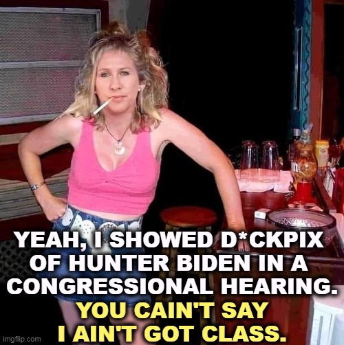 Oh yes we can. | YEAH, I SHOWED D*CKPIX 
OF HUNTER BIDEN IN A 
CONGRESSIONAL HEARING. YOU CAIN'T SAY I AIN'T GOT CLASS. | image tagged in marjorie taylor greene mtg on her day off hillbilly redneck,mtg,vulgar,hunter biden,laptop,congress | made w/ Imgflip meme maker