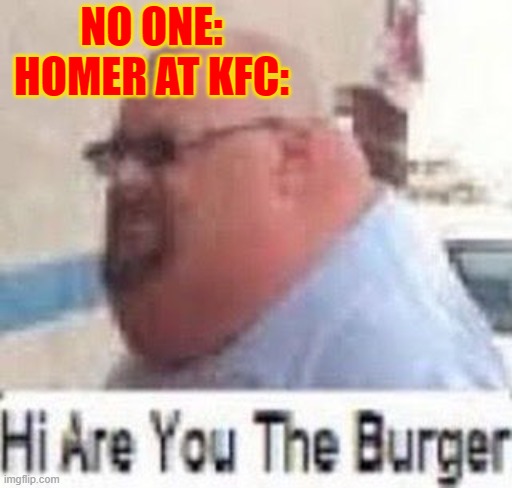 Hi are you the burger | NO ONE:
HOMER AT KFC: | image tagged in hi are you the burger | made w/ Imgflip meme maker