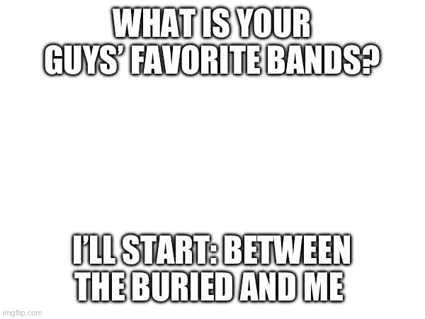 WHAT IS YOUR GUYS’ FAVORITE BANDS? I’LL START: BETWEEN THE BURIED AND ME | made w/ Imgflip meme maker