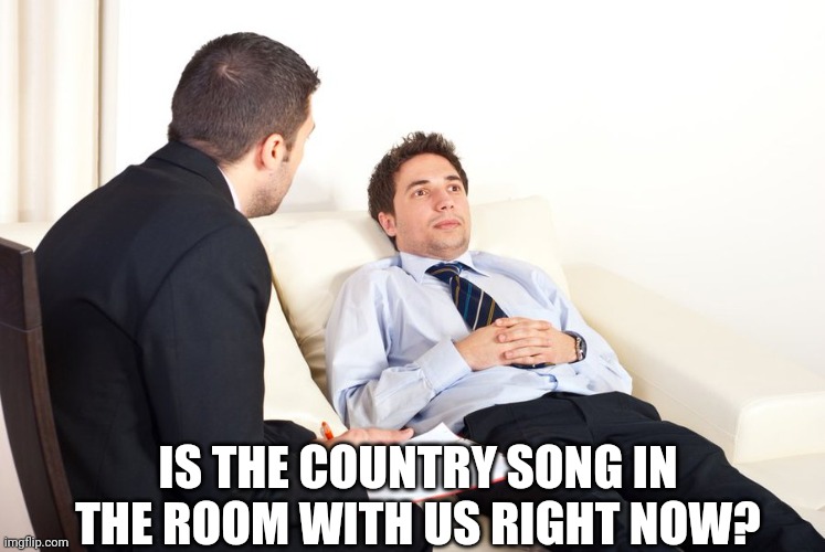 therapist couch | IS THE COUNTRY SONG IN THE ROOM WITH US RIGHT NOW? | image tagged in therapist couch | made w/ Imgflip meme maker