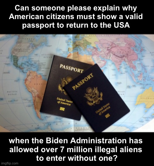 America Last | Can someone please explain why 
American citizens must show a valid 
passport to return to the USA; when the Biden Administration has 
allowed over 7 million illegal aliens 
to enter without one? | image tagged in passport | made w/ Imgflip meme maker
