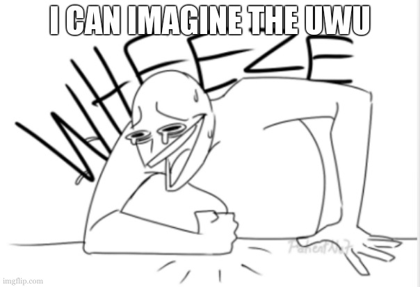 wheeze | I CAN IMAGINE THE UWU | image tagged in wheeze | made w/ Imgflip meme maker