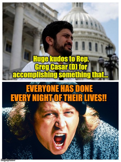 There's a new fame wh*re in town! | Huge kudos to Rep. Greg Casar (D) for accomplishing something that... EVERYONE HAS DONE EVERY NIGHT OF THEIR LIVES!! | made w/ Imgflip meme maker