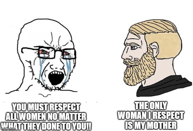 chad | THE ONLY WOMAN I RESPECT IS MY MOTHER; YOU MUST RESPECT ALL WOMEN NO MATTER WHAT THEY DONE TO YOU!! | image tagged in soyboy vs yes chad | made w/ Imgflip meme maker