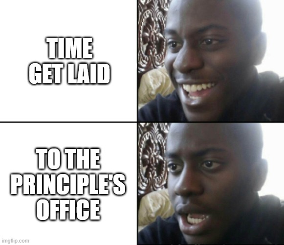 Happy / Shock | TIME GET LAID TO THE PRINCIPLE'S OFFICE | image tagged in happy / shock | made w/ Imgflip meme maker