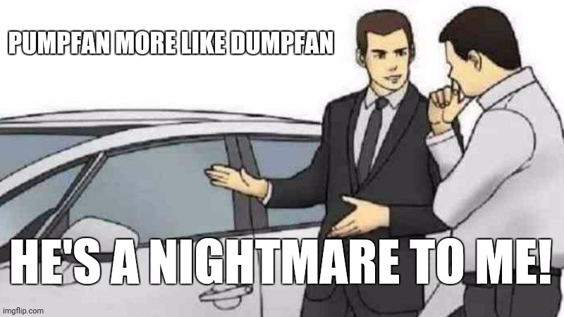 Yuh | PUMPFAN MORE LIKE DUMPFAN; HE'S A NIGHTMARE TO ME! | image tagged in memes,car salesman slaps roof of car | made w/ Imgflip meme maker