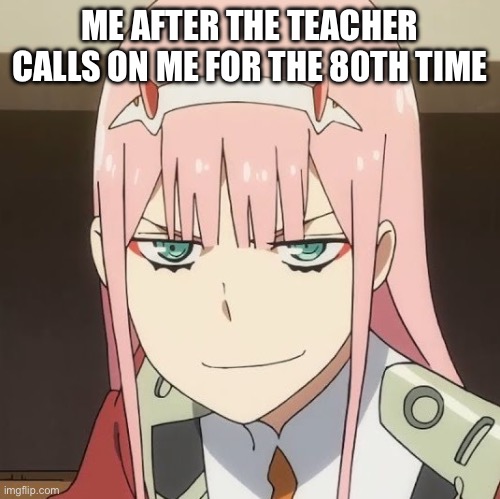 Zero two | ME AFTER THE TEACHER CALLS ON ME FOR THE 80TH TIME | image tagged in zero two | made w/ Imgflip meme maker