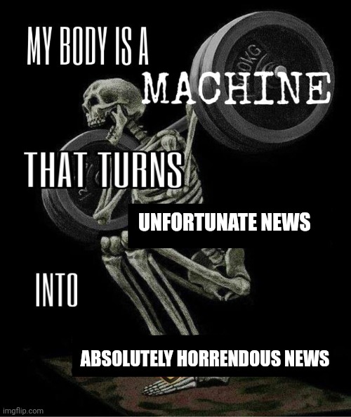 Absolutely horrendous news | UNFORTUNATE NEWS; ABSOLUTELY HORRENDOUS NEWS | image tagged in my body is machine | made w/ Imgflip meme maker