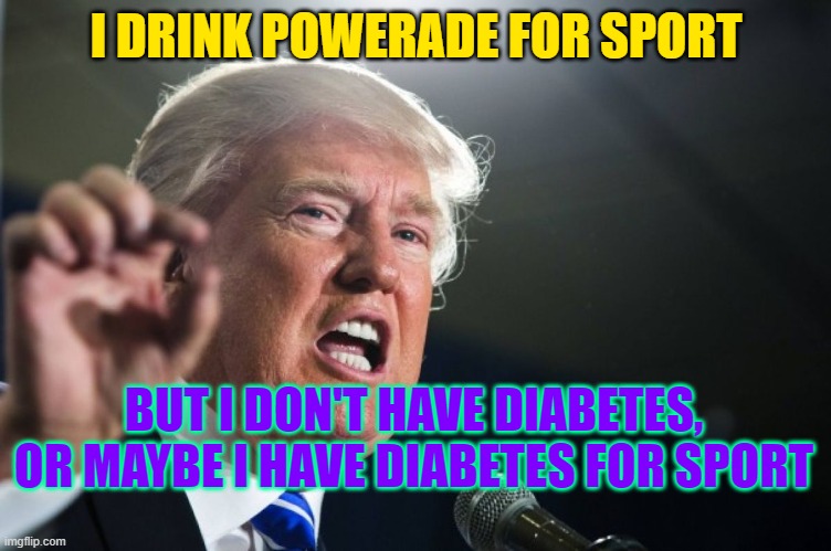 donald trump | I DRINK POWERADE FOR SPORT; BUT I DON'T HAVE DIABETES, OR MAYBE I HAVE DIABETES FOR SPORT | image tagged in donald trump | made w/ Imgflip meme maker