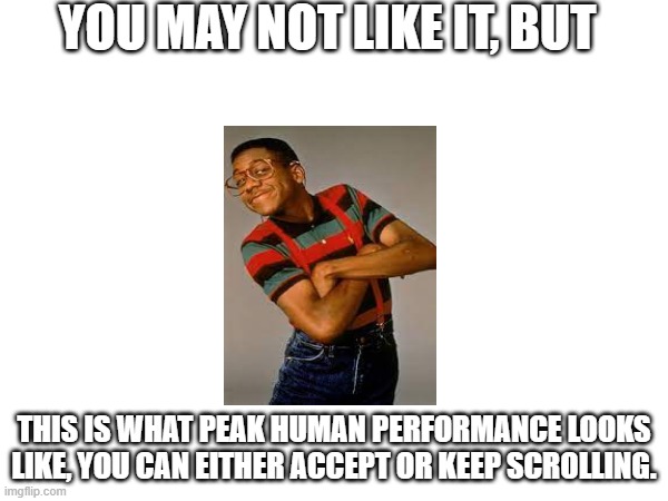 Accept it. And move on | YOU MAY NOT LIKE IT, BUT; THIS IS WHAT PEAK HUMAN PERFORMANCE LOOKS LIKE, YOU CAN EITHER ACCEPT OR KEEP SCROLLING. | image tagged in steve urkel,funny memes | made w/ Imgflip meme maker
