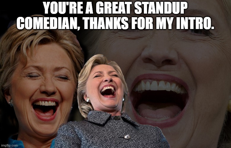 Hillary Clinton laughing | YOU'RE A GREAT STANDUP COMEDIAN, THANKS FOR MY INTRO. | image tagged in hillary clinton laughing | made w/ Imgflip meme maker