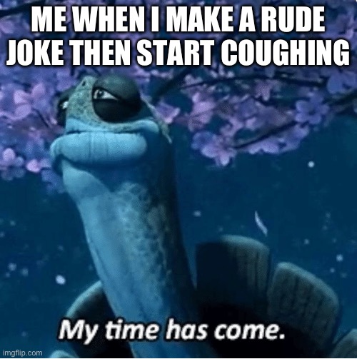 sad | ME WHEN I MAKE A RUDE JOKE THEN START COUGHING | image tagged in my time has come | made w/ Imgflip meme maker