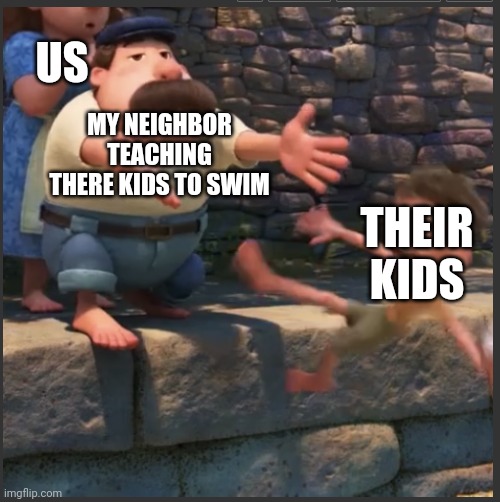 yeetus deletus | US; MY NEIGHBOR TEACHING THERE KIDS TO SWIM; THEIR KIDS | image tagged in yeetus deletus | made w/ Imgflip meme maker