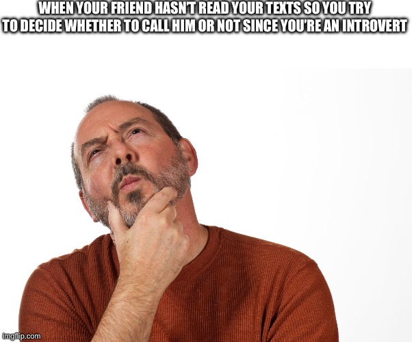 We’ve all been here | WHEN YOUR FRIEND HASN’T READ YOUR TEXTS SO YOU TRY TO DECIDE WHETHER TO CALL HIM OR NOT SINCE YOU’RE AN INTROVERT | image tagged in man deciding thinking,friends,introvert | made w/ Imgflip meme maker