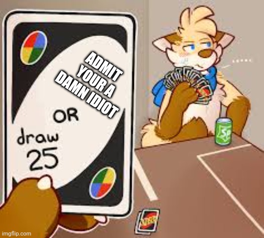 furry or draw 25 | ADMIT  YOUR A DAMN IDIOT | image tagged in furry or draw 25 | made w/ Imgflip meme maker