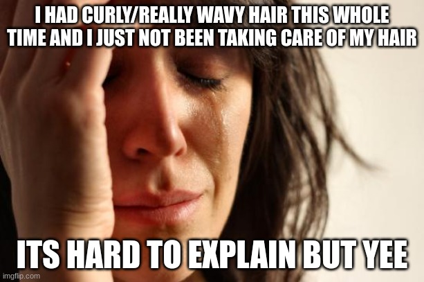 Im mad at myself rn. I always envy latinos with naturally wavy hair | I HAD CURLY/REALLY WAVY HAIR THIS WHOLE TIME AND I JUST NOT BEEN TAKING CARE OF MY HAIR; ITS HARD TO EXPLAIN BUT YEE | image tagged in memes,first world problems | made w/ Imgflip meme maker